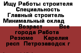 Ищу Работы строителя › Специальность ­ Главный строитель  › Минимальный оклад ­ 5 000 › Возраст ­ 30 - Все города Работа » Резюме   . Карелия респ.,Петрозаводск г.